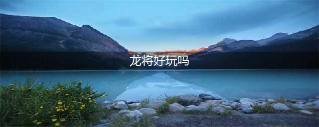 战龙将好玩吗 战龙将玩法简介(龙将好玩吗)