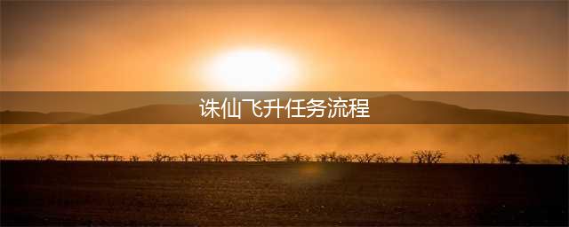 诛仙3飞升任务怎么做-飞升任务完成攻略(诛仙飞升任务流程)
