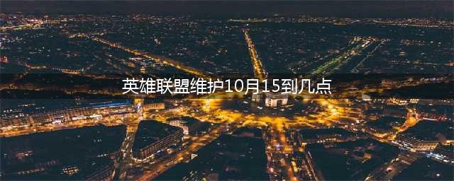 《英雄联盟》10月15号维护补偿怎么样 维护补偿一览(英雄联盟维护10月15到几点)
