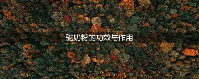 骆驼奶的6大好处和3大缺点(驼奶粉的功效与作用)