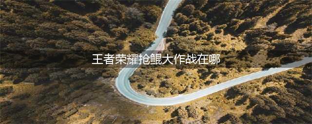 《王者荣耀》抢鲲大作战在哪里 抢鲲大作战怎么进入(王者荣耀抢鲲大作战在哪)