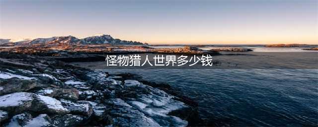 《怪物猎人世界》冰原DLC要多少钱 冰原DLC售价一览(怪物猎人世界多少钱)