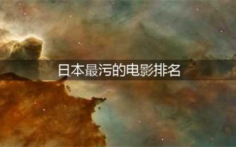 五部日本大尺度情色电影推荐，让你欲罢不能(日本最污的电影排名)