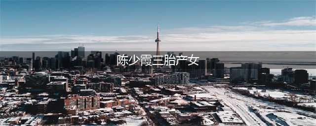 陈少霞三胎产女 女儿名字寓意很好 愿得圣洁的爱情(陈少霞三胎产女)