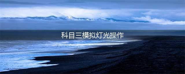 科目三模拟灯光操作步骤(科目三模拟灯光操作)