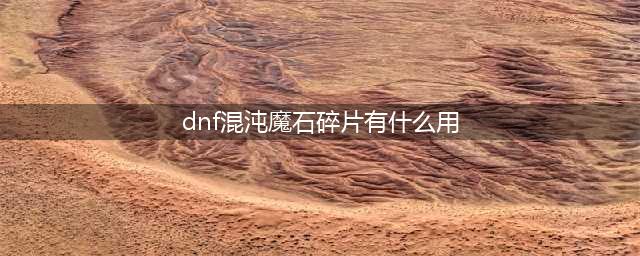 《dnf手游》混沌魔石碎片有什么用 混沌魔石碎片作用介绍(dnf混沌魔石碎片有什么用)