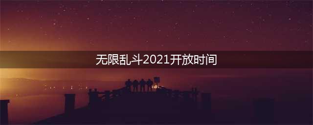 《英雄联盟》2021无限乱斗开放时间表 2021无限乱斗时间一览(无限乱斗2021开放时间)