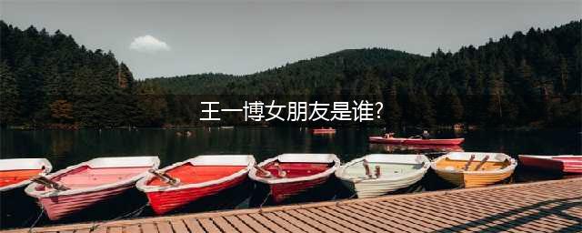 王一博的真实女朋友曝光(王一博女朋友是谁?)