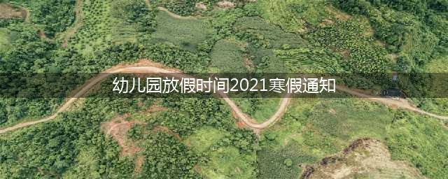 东城之星幼儿园2023年寒假放假通知及温馨提示(幼儿园放假时间2021寒假通知)