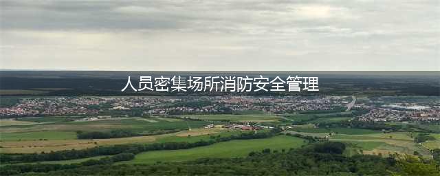应急管理部发布《人员密集场所消防安全管理》新规范，12月1日起实施(人员密集场所消防安全管理)