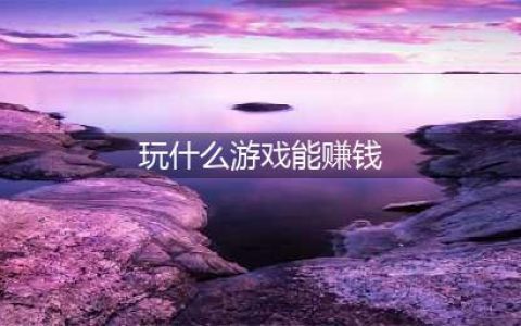 2022真正能赚钱网络游戏排行榜 玩什么网络游戏可以体验赚钱(玩什么游戏能赚钱)