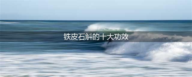 铁皮石斛的十大功效(铁皮石斛的十大功效)