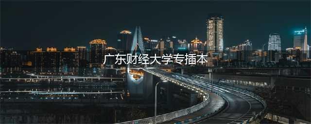 公办！广东财经大学2023年普通专升本（专插本）招生简章！(广东财经大学专插本)
