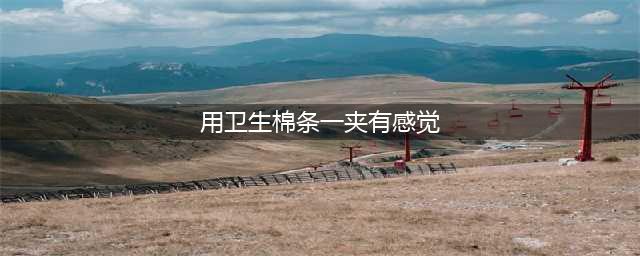 卫生棉条塞进下体会痛吗？会有异物感吗？(用卫生棉条一夹有感觉)