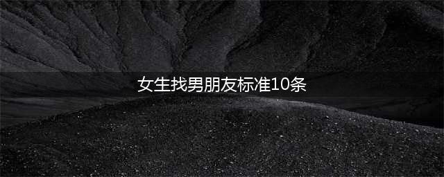 女生找男朋友规范10条(女生找男朋友标准10条)