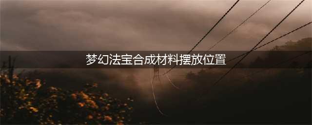 梦幻西游法宝合成材料摆放位置-法宝材料摆放位置大全(梦幻法宝合成材料摆放位置)
