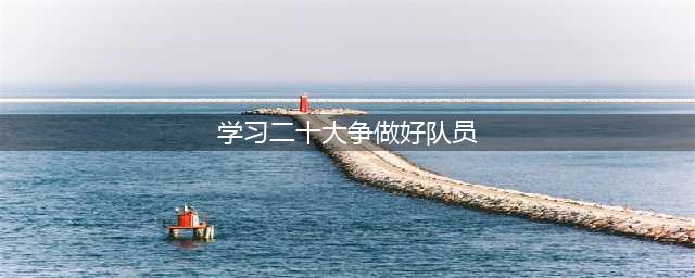 学习二十大 | 永远跟党走 争做好队员(学习二十大争做好队员)