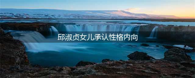 邱淑贞女儿承认性格内向，因星二代身份遭同学排挤，很害怕回学校(邱淑贞女儿承认性格内向)