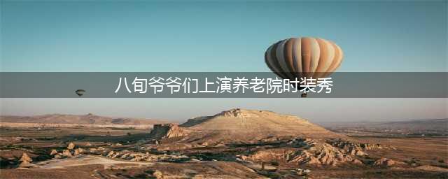 八旬爷爷们上演养老院时装秀(八旬爷爷们上演养老院时装秀)