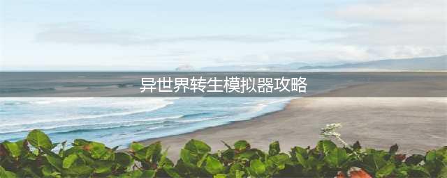 《异世界转生模拟器》最快通关攻略介绍 新手图文全攻略(异世界转生模拟器攻略)