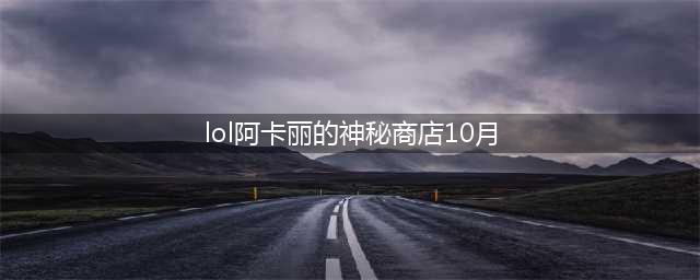 《lol》2020阿卡丽的商店10月地址在哪 2020年10月阿卡丽的商店地址(lol阿卡丽的神秘商店10月)