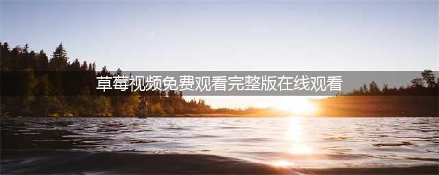 草莓视频-你的私人影院，随心畅享各类大片(草莓视频免费观看完整版在线观看)