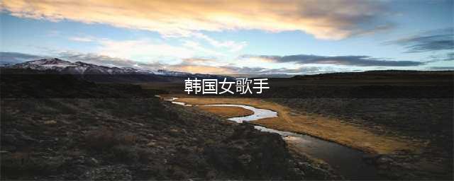 人气韩国十大女歌手(韩国女歌手)