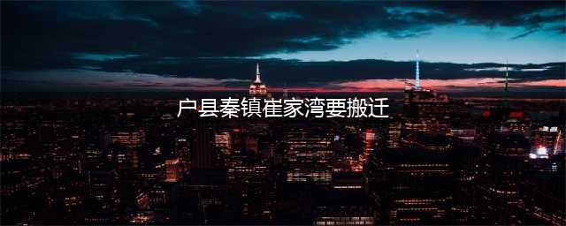 重磅：秦镇要拆？回应：暂时是假的！(户县秦镇崔家湾要搬迁)