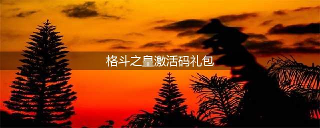 《格斗之皇》最新礼包激活码领取途径 礼包码是多少(格斗之皇激活码礼包)
