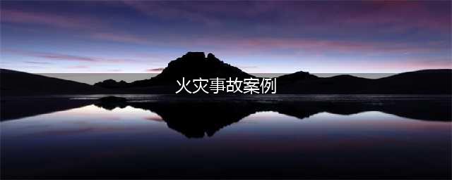 全国十大典型火灾案例，其中死亡人数最高323人(火灾事故案例)