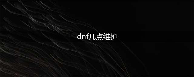 dnf6月16日更新维护到几点结束 dnf6月16日更新时间及内容介绍(dnf几点维护)
