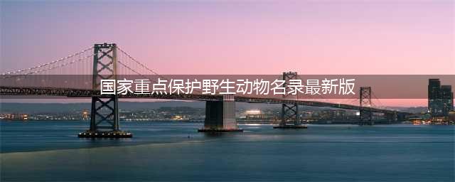 新版《国家重点保护野生动物名录》正式公布(国家重点保护野生动物名录最新版)