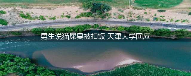 男生说猫屎臭被扣饭 天津大学回应 警察已介入(男生说猫屎臭被扣饭 天津大学回应)