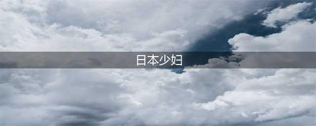 32岁的日本少妇，成熟妩媚令人陶醉(日本少妇)