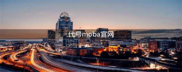 代号MOBA官网预约地址是多少 代号MOBA什么时候能玩(代号moba官网)