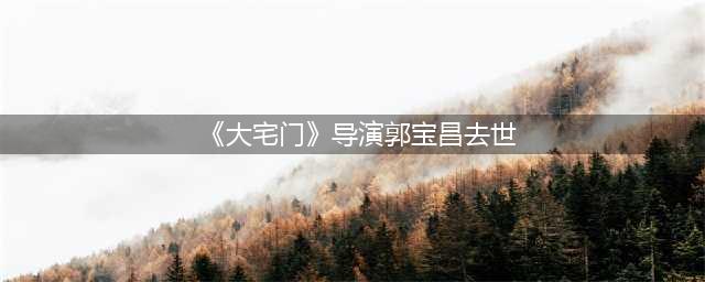 《大宅门》演员现状：8位戏骨过世，有人轮椅度余生，有人正值当红！(《大宅门》导演郭宝昌去世)