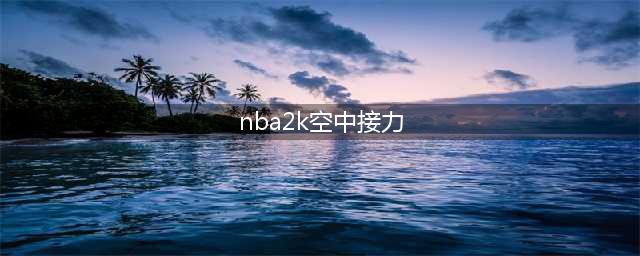 nba2k20手游如何空接扣篮 nba2k20如何空接