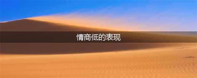 情商低的人的10个特征，情商低的表现有哪些？(情商低的表现)
