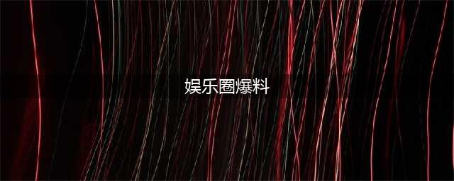 娱乐圈13条爆料(娱乐圈爆料)