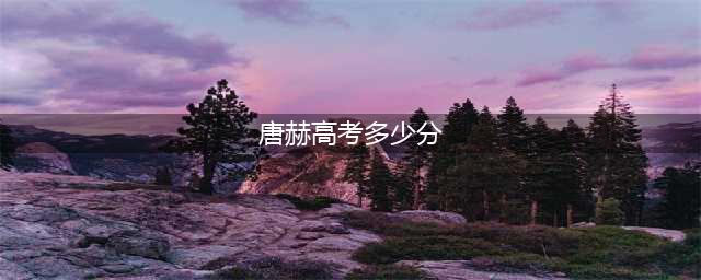 高考神人唐尚珺2023年高考成绩出炉(唐赫高考多少分)