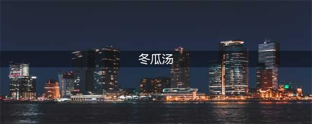 6道冬瓜汤做法，简单好做，饭前来一碗，清热消暑，夏天喝刚刚好(冬瓜汤)
