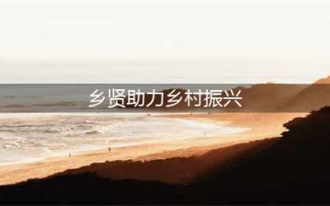 积极发挥乡贤作用，助力乡村振兴(乡贤助力乡村振兴)