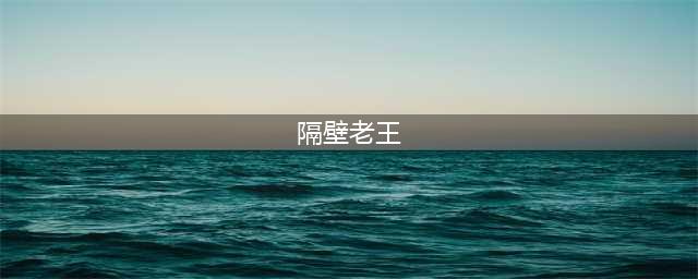 【分享】“隔壁老王”？是个什么梗？(隔壁老王)