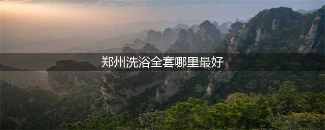 郑州的9个好口碑洗浴中心大集合 你去洗刷刷了吗？(郑州洗浴全套哪里最好)