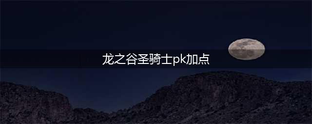 龙之谷手游圣骑士PK加点 圣骑竞技场打法(龙之谷圣骑士pk加点)