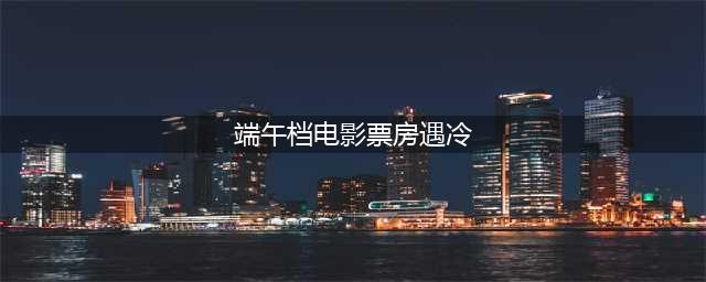 电影不烂但票房惨败……崩盘的2024端午档，把“节假档期万能论”打回原形(端午档电影票房遇冷)