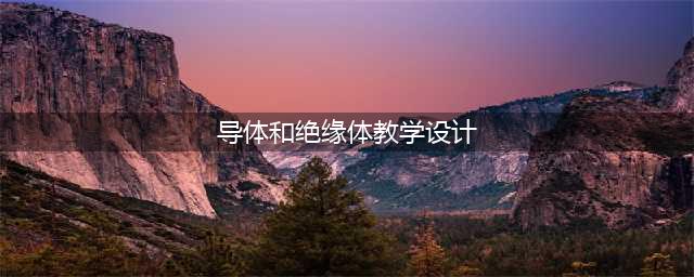 《导体和绝缘体》教学设计(导体和绝缘体教学设计)