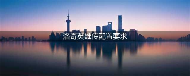 洛奇英雄传配置要求介绍 最低与推荐配置介绍一览(洛奇英雄传配置要求)