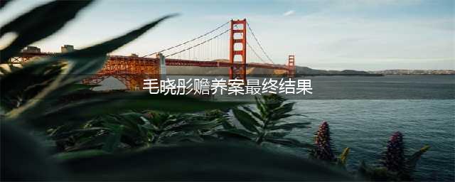 2年前，公开讨5000万赡养费，要拉毛晓彤下“地狱“的毛父，怎样了(毛晓彤赡养案最终结果)