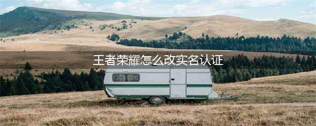 王者荣耀怎么改实名认证 实名认证最新修改方法